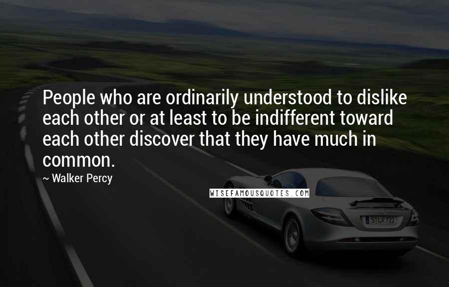 Walker Percy Quotes: People who are ordinarily understood to dislike each other or at least to be indifferent toward each other discover that they have much in common.