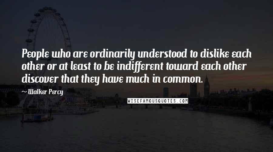 Walker Percy Quotes: People who are ordinarily understood to dislike each other or at least to be indifferent toward each other discover that they have much in common.