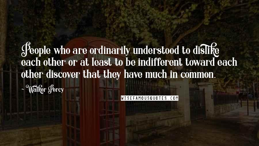 Walker Percy Quotes: People who are ordinarily understood to dislike each other or at least to be indifferent toward each other discover that they have much in common.