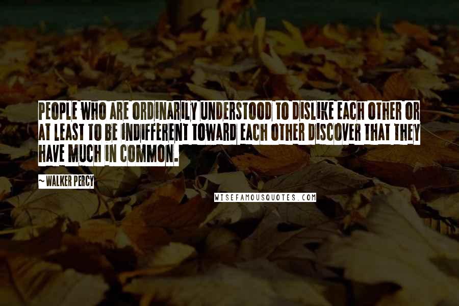 Walker Percy Quotes: People who are ordinarily understood to dislike each other or at least to be indifferent toward each other discover that they have much in common.