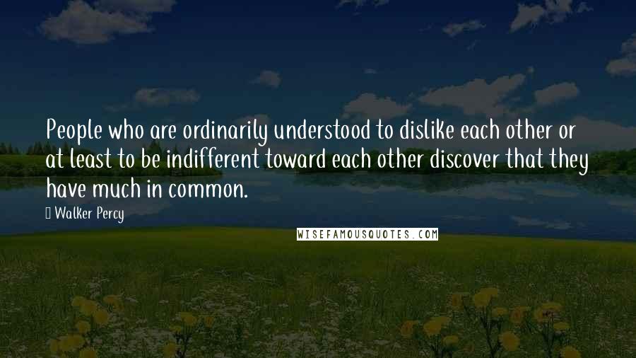 Walker Percy Quotes: People who are ordinarily understood to dislike each other or at least to be indifferent toward each other discover that they have much in common.