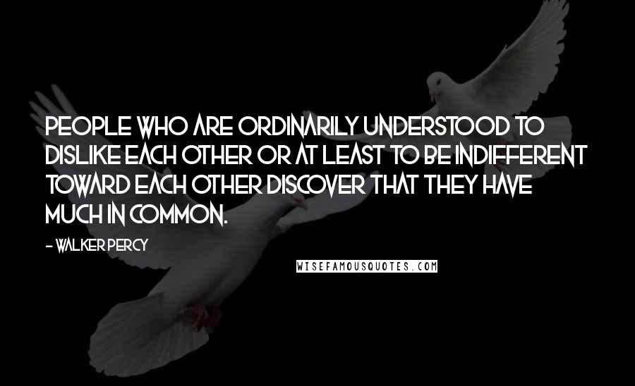 Walker Percy Quotes: People who are ordinarily understood to dislike each other or at least to be indifferent toward each other discover that they have much in common.