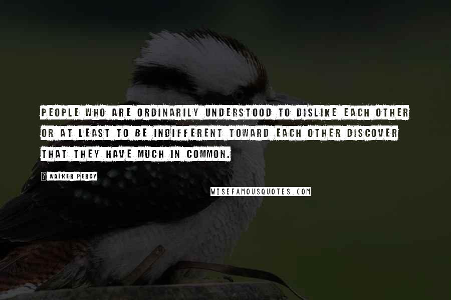 Walker Percy Quotes: People who are ordinarily understood to dislike each other or at least to be indifferent toward each other discover that they have much in common.