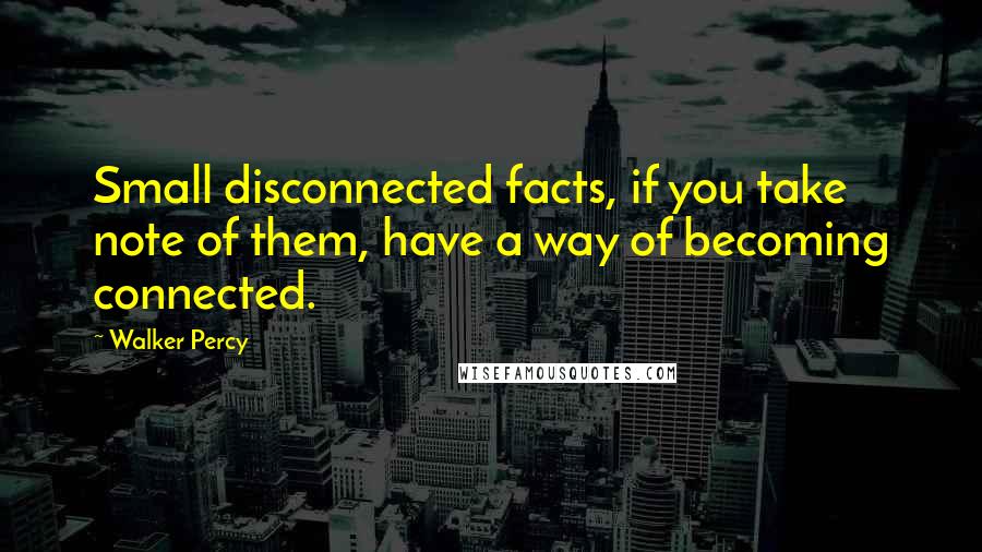 Walker Percy Quotes: Small disconnected facts, if you take note of them, have a way of becoming connected.