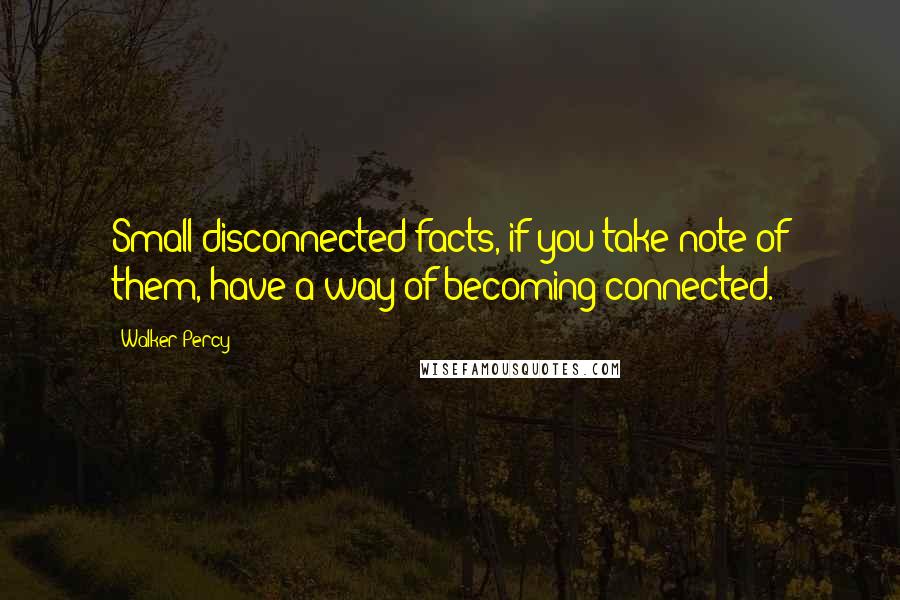 Walker Percy Quotes: Small disconnected facts, if you take note of them, have a way of becoming connected.