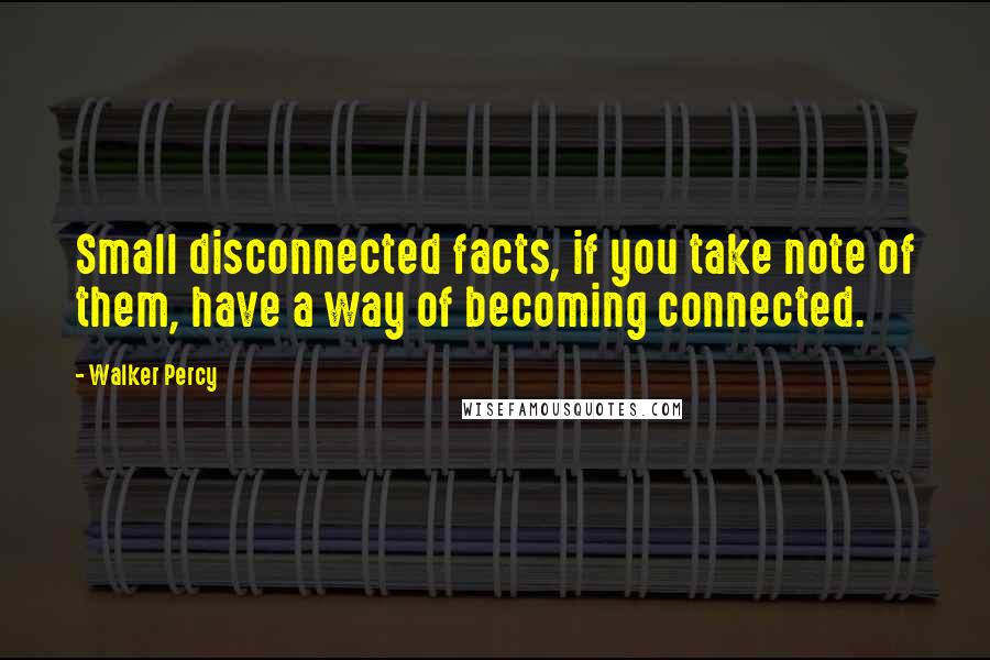 Walker Percy Quotes: Small disconnected facts, if you take note of them, have a way of becoming connected.