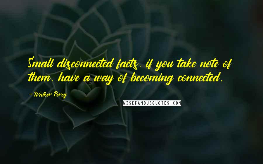 Walker Percy Quotes: Small disconnected facts, if you take note of them, have a way of becoming connected.