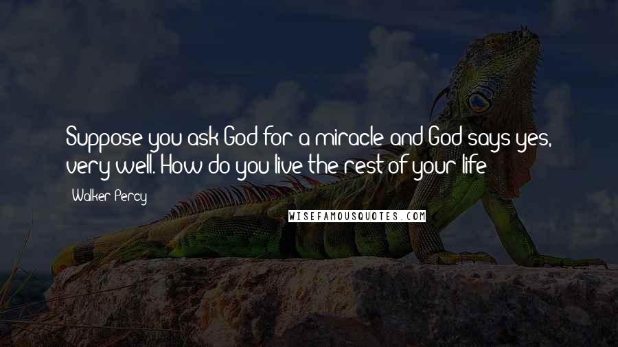 Walker Percy Quotes: Suppose you ask God for a miracle and God says yes, very well. How do you live the rest of your life?