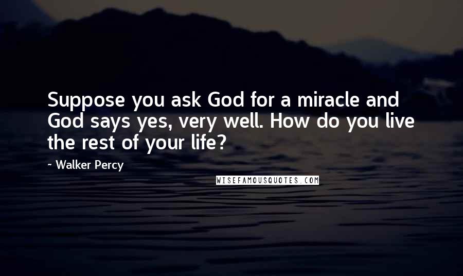 Walker Percy Quotes: Suppose you ask God for a miracle and God says yes, very well. How do you live the rest of your life?