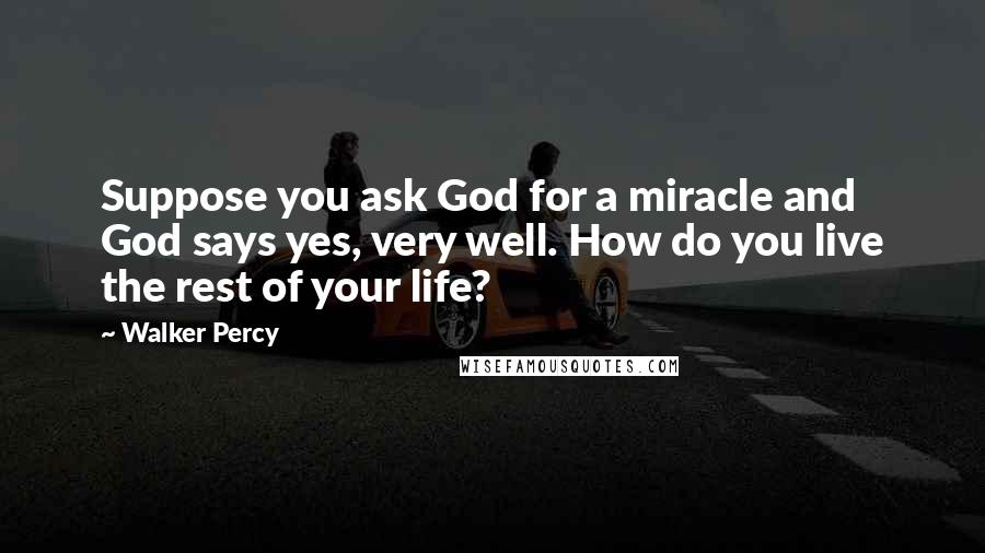 Walker Percy Quotes: Suppose you ask God for a miracle and God says yes, very well. How do you live the rest of your life?