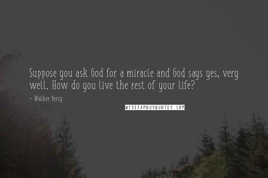Walker Percy Quotes: Suppose you ask God for a miracle and God says yes, very well. How do you live the rest of your life?