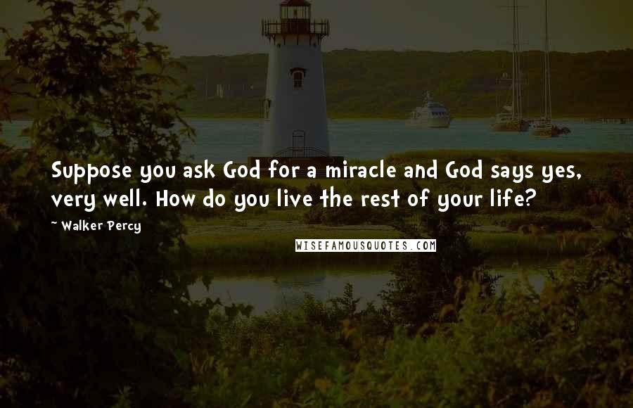 Walker Percy Quotes: Suppose you ask God for a miracle and God says yes, very well. How do you live the rest of your life?