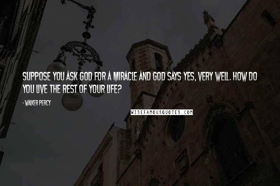 Walker Percy Quotes: Suppose you ask God for a miracle and God says yes, very well. How do you live the rest of your life?