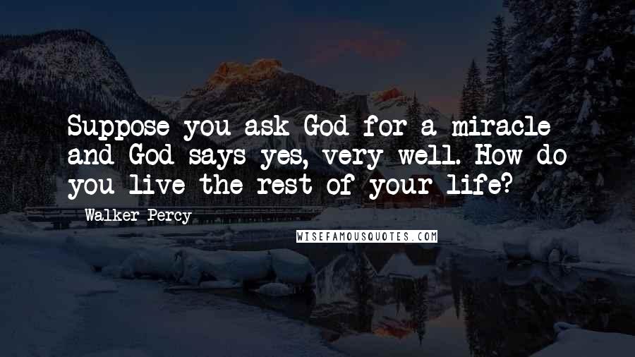 Walker Percy Quotes: Suppose you ask God for a miracle and God says yes, very well. How do you live the rest of your life?