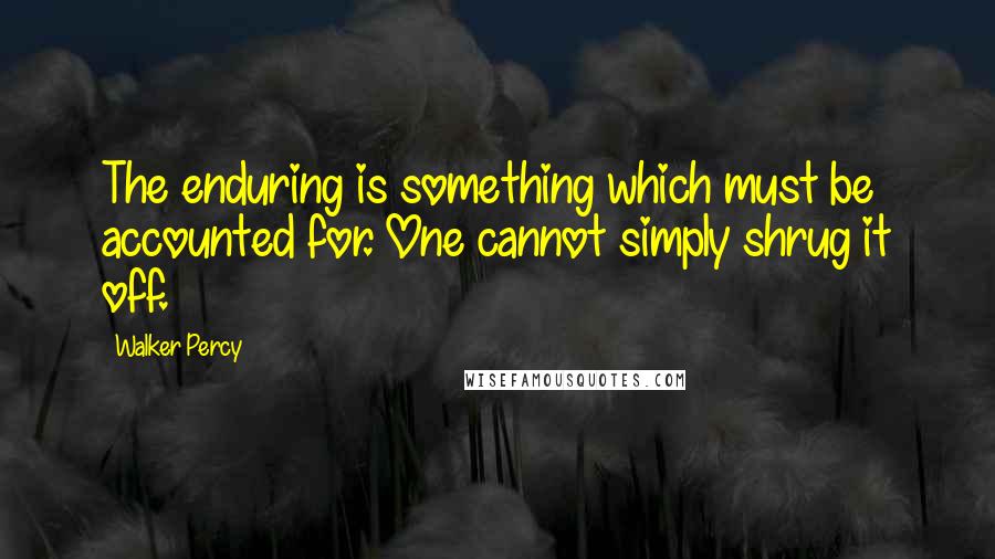 Walker Percy Quotes: The enduring is something which must be accounted for. One cannot simply shrug it off.