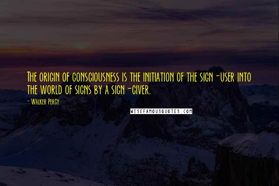 Walker Percy Quotes: The origin of consciousness is the initiation of the sign-user into the world of signs by a sign-giver.