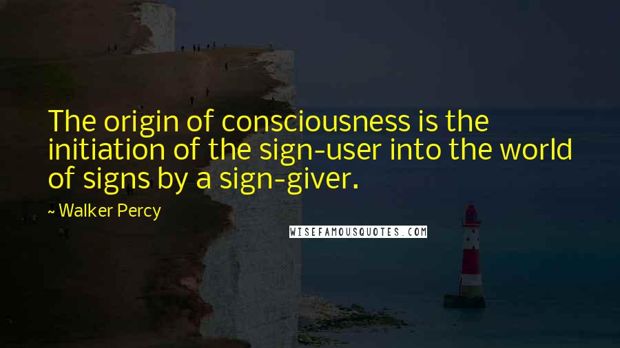 Walker Percy Quotes: The origin of consciousness is the initiation of the sign-user into the world of signs by a sign-giver.