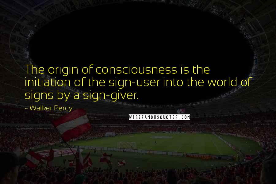 Walker Percy Quotes: The origin of consciousness is the initiation of the sign-user into the world of signs by a sign-giver.