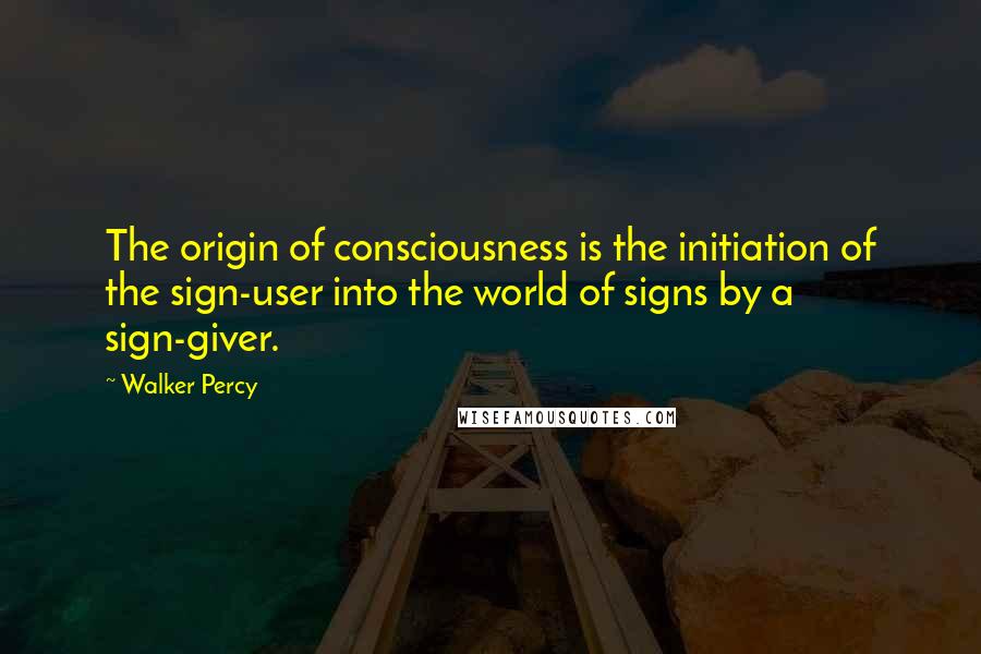 Walker Percy Quotes: The origin of consciousness is the initiation of the sign-user into the world of signs by a sign-giver.