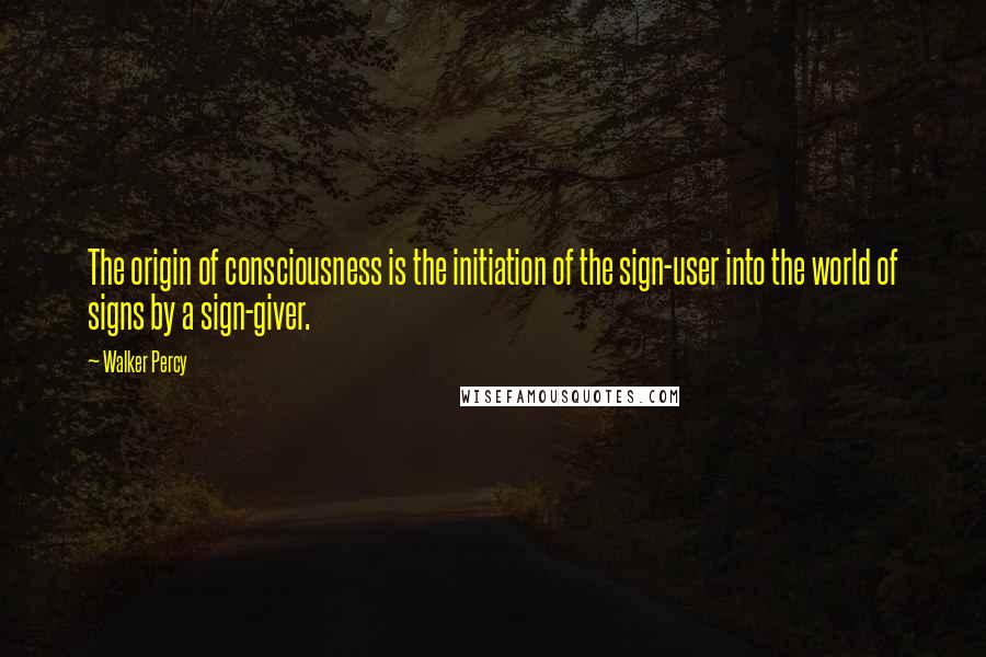 Walker Percy Quotes: The origin of consciousness is the initiation of the sign-user into the world of signs by a sign-giver.