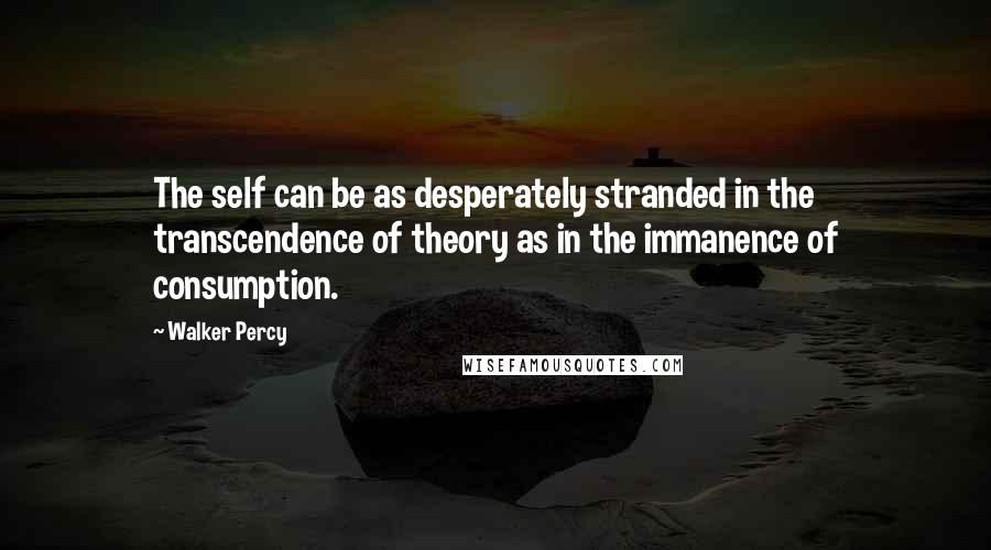 Walker Percy Quotes: The self can be as desperately stranded in the transcendence of theory as in the immanence of consumption.