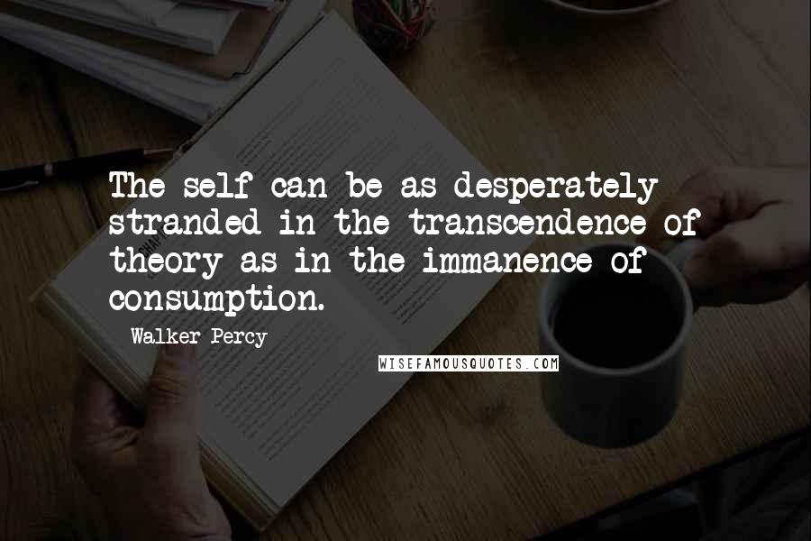 Walker Percy Quotes: The self can be as desperately stranded in the transcendence of theory as in the immanence of consumption.