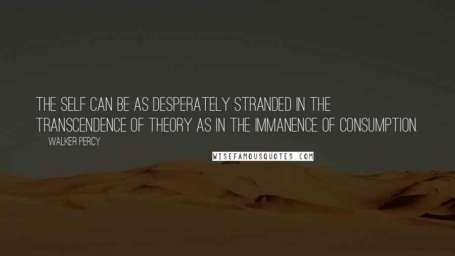 Walker Percy Quotes: The self can be as desperately stranded in the transcendence of theory as in the immanence of consumption.