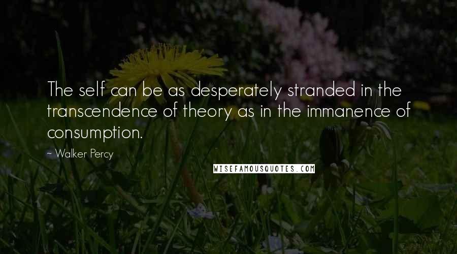 Walker Percy Quotes: The self can be as desperately stranded in the transcendence of theory as in the immanence of consumption.