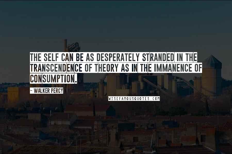 Walker Percy Quotes: The self can be as desperately stranded in the transcendence of theory as in the immanence of consumption.