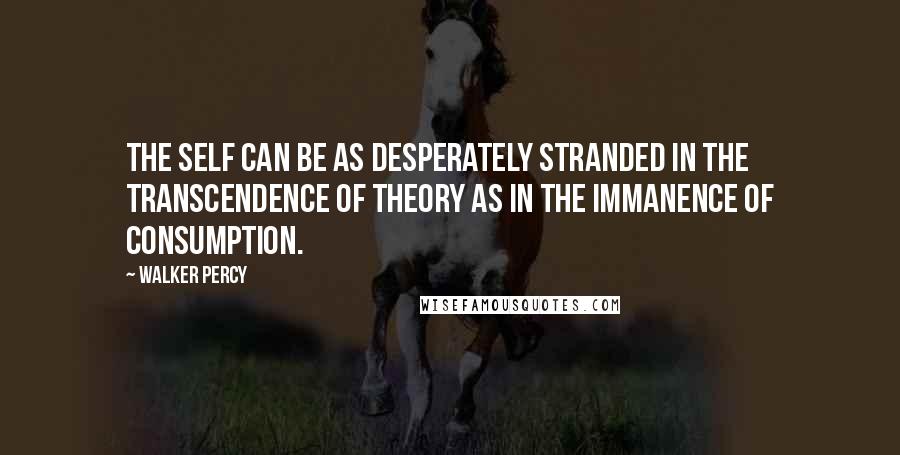 Walker Percy Quotes: The self can be as desperately stranded in the transcendence of theory as in the immanence of consumption.