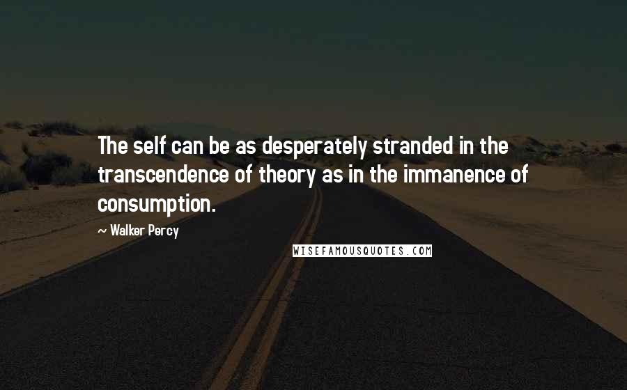 Walker Percy Quotes: The self can be as desperately stranded in the transcendence of theory as in the immanence of consumption.