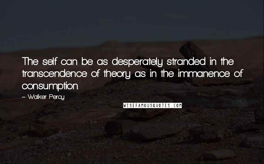 Walker Percy Quotes: The self can be as desperately stranded in the transcendence of theory as in the immanence of consumption.