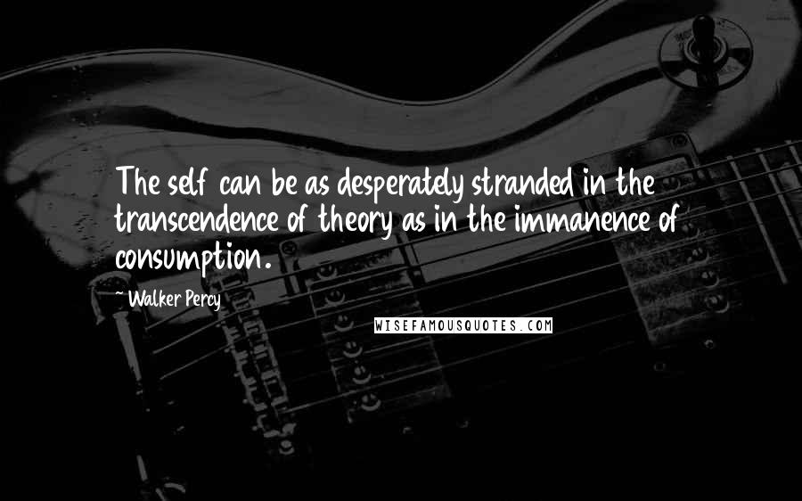 Walker Percy Quotes: The self can be as desperately stranded in the transcendence of theory as in the immanence of consumption.