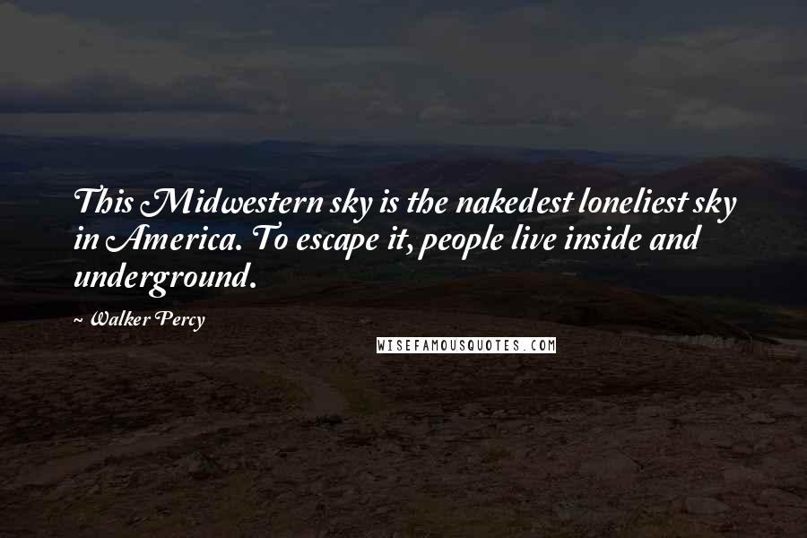 Walker Percy Quotes: This Midwestern sky is the nakedest loneliest sky in America. To escape it, people live inside and underground.