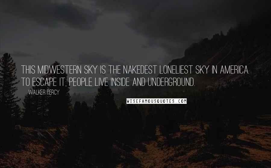 Walker Percy Quotes: This Midwestern sky is the nakedest loneliest sky in America. To escape it, people live inside and underground.