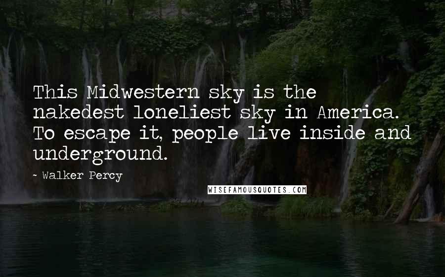 Walker Percy Quotes: This Midwestern sky is the nakedest loneliest sky in America. To escape it, people live inside and underground.