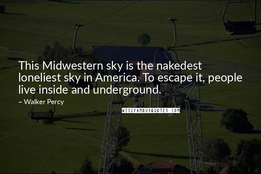 Walker Percy Quotes: This Midwestern sky is the nakedest loneliest sky in America. To escape it, people live inside and underground.