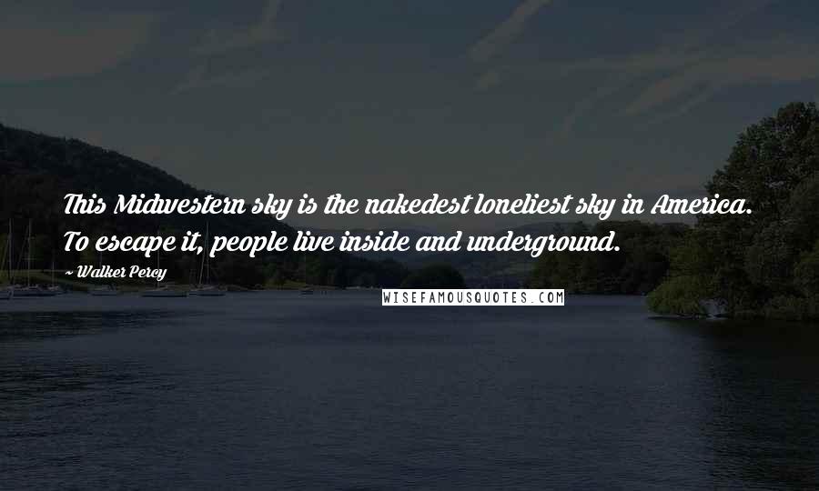Walker Percy Quotes: This Midwestern sky is the nakedest loneliest sky in America. To escape it, people live inside and underground.