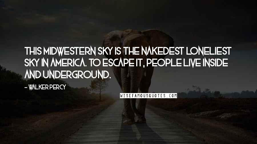 Walker Percy Quotes: This Midwestern sky is the nakedest loneliest sky in America. To escape it, people live inside and underground.