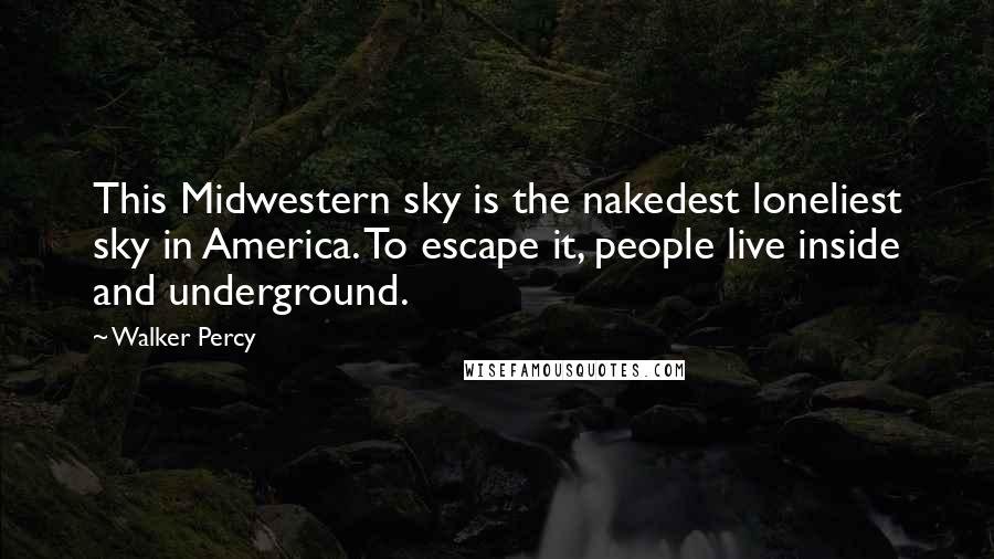 Walker Percy Quotes: This Midwestern sky is the nakedest loneliest sky in America. To escape it, people live inside and underground.