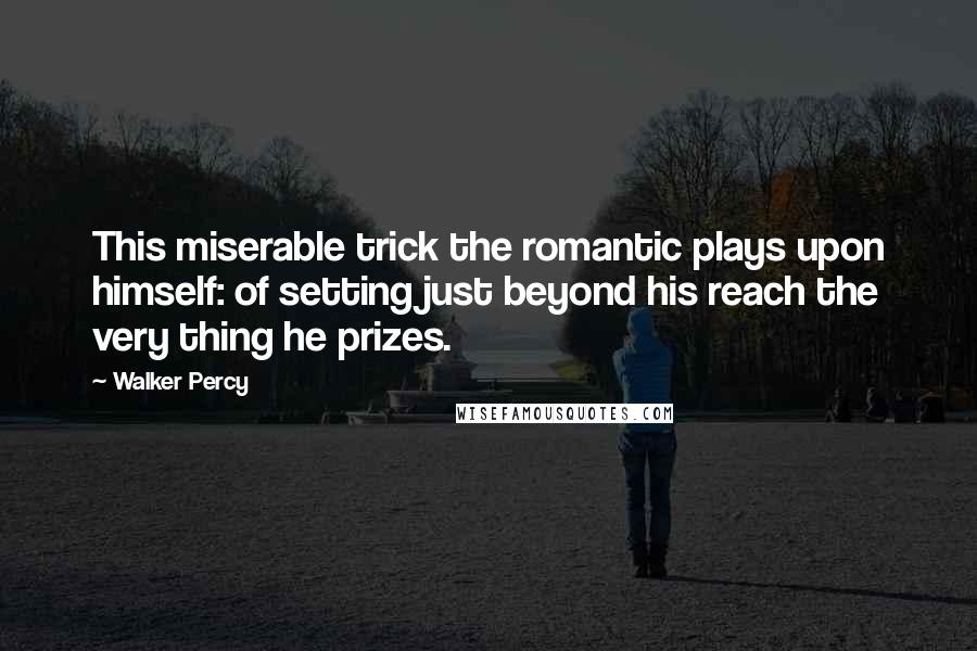 Walker Percy Quotes: This miserable trick the romantic plays upon himself: of setting just beyond his reach the very thing he prizes.