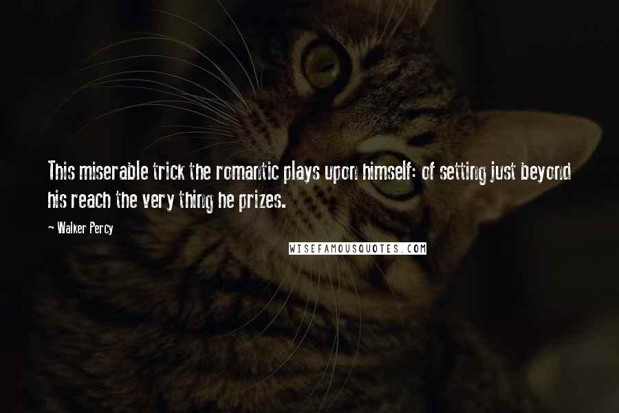 Walker Percy Quotes: This miserable trick the romantic plays upon himself: of setting just beyond his reach the very thing he prizes.