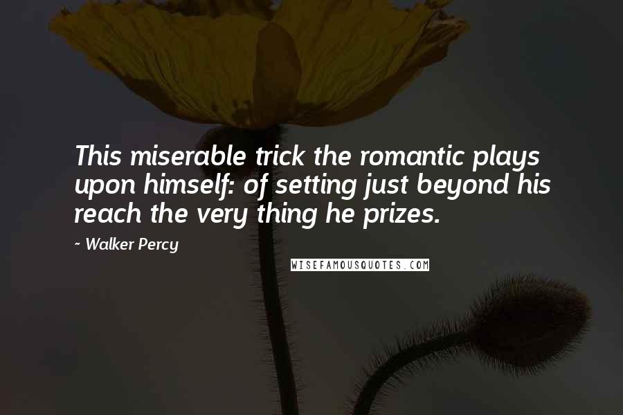 Walker Percy Quotes: This miserable trick the romantic plays upon himself: of setting just beyond his reach the very thing he prizes.