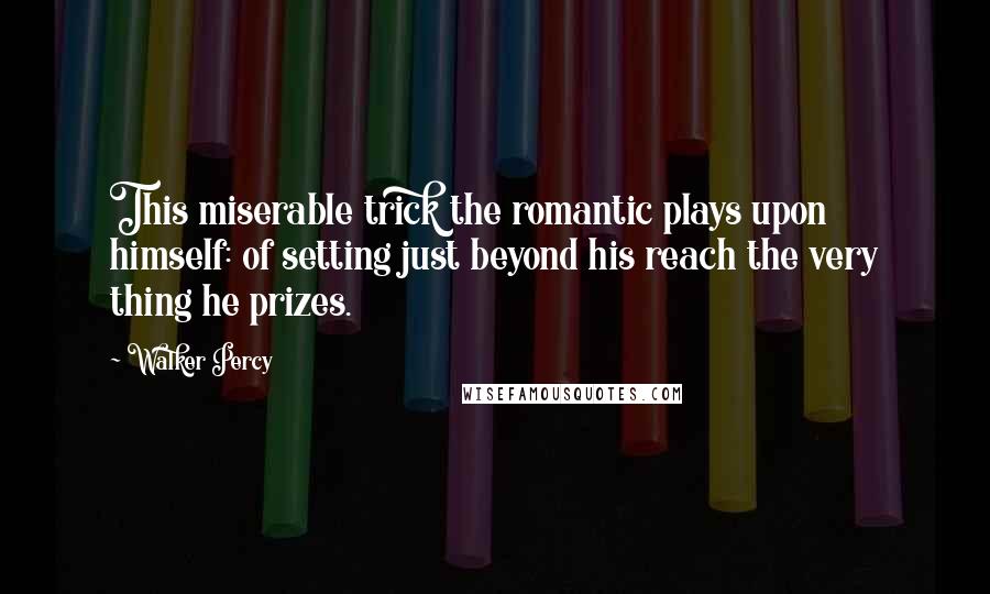 Walker Percy Quotes: This miserable trick the romantic plays upon himself: of setting just beyond his reach the very thing he prizes.