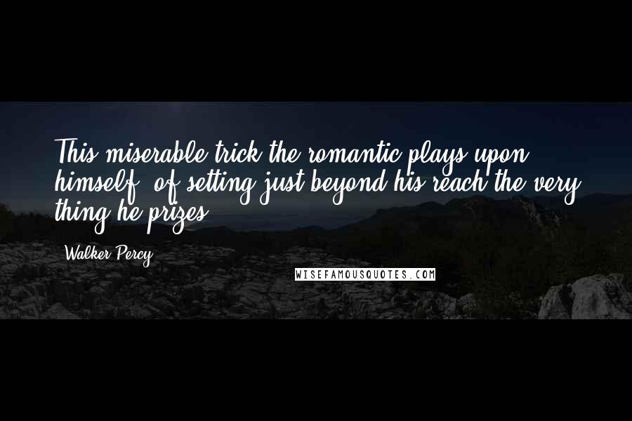 Walker Percy Quotes: This miserable trick the romantic plays upon himself: of setting just beyond his reach the very thing he prizes.