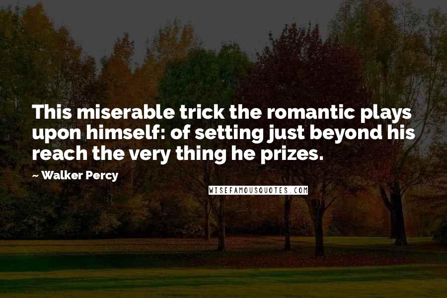 Walker Percy Quotes: This miserable trick the romantic plays upon himself: of setting just beyond his reach the very thing he prizes.