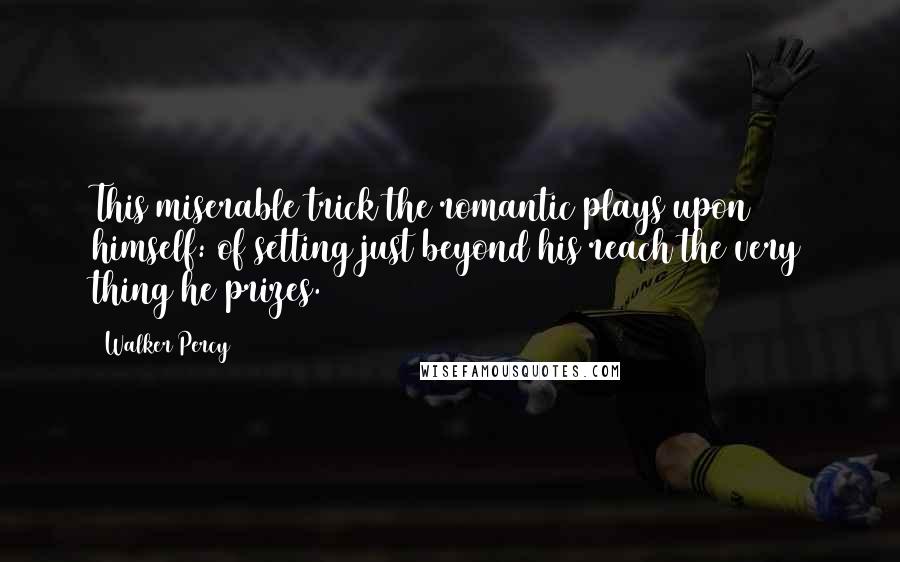 Walker Percy Quotes: This miserable trick the romantic plays upon himself: of setting just beyond his reach the very thing he prizes.