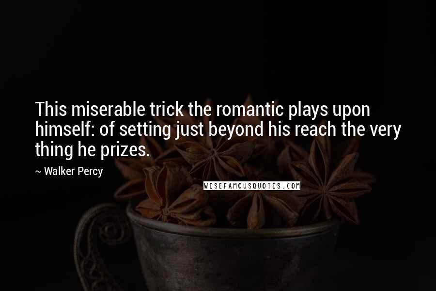 Walker Percy Quotes: This miserable trick the romantic plays upon himself: of setting just beyond his reach the very thing he prizes.