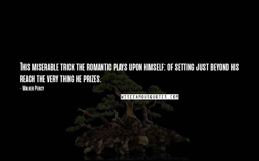 Walker Percy Quotes: This miserable trick the romantic plays upon himself: of setting just beyond his reach the very thing he prizes.