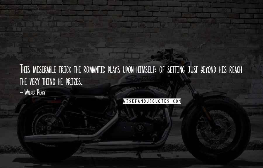 Walker Percy Quotes: This miserable trick the romantic plays upon himself: of setting just beyond his reach the very thing he prizes.